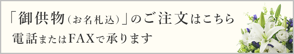 「お供物（お名札込）」のご注文はこちら電話またはFAXで承ります